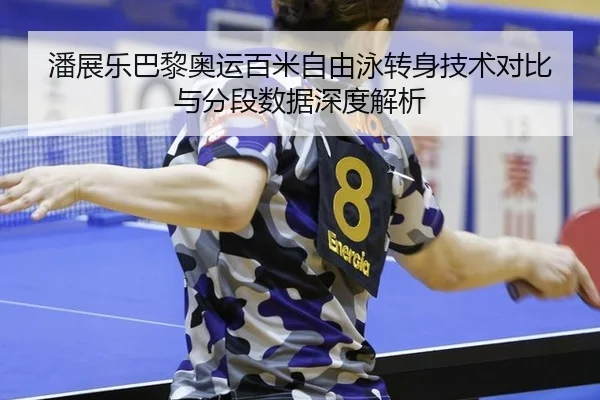 潘展乐巴黎奥运百米自由泳转身技术对比与分段数据深度解析