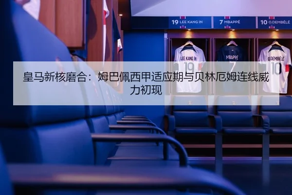 皇马新核磨合：姆巴佩西甲适应期与贝林厄姆连线威力初现