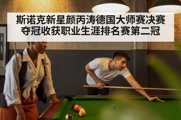 斯诺克新星颜丙涛德国大师赛决赛夺冠收获职业生涯排名赛第二冠