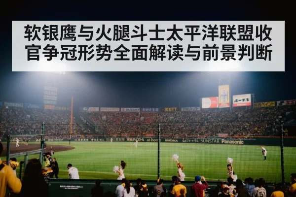 软银鹰与火腿斗士太平洋联盟收官争冠形势全面解读与前景判断
