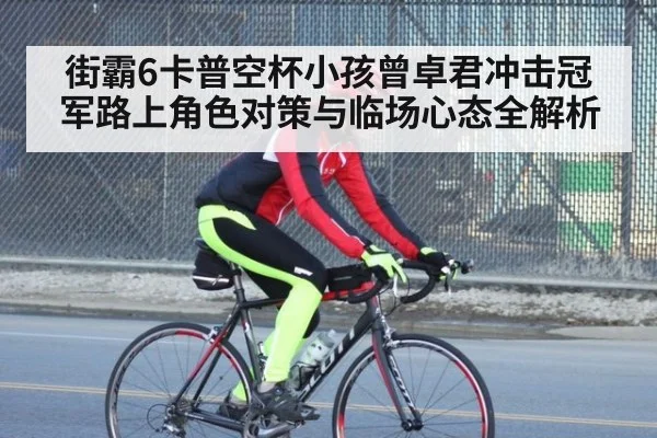街霸6卡普空杯小孩曾卓君冲击冠军路上角色对策与临场心态全解析