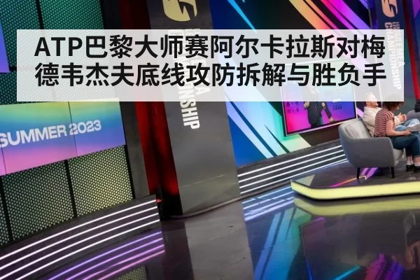 ATP巴黎大师赛阿尔卡拉斯对梅德韦杰夫底线攻防拆解与胜负手