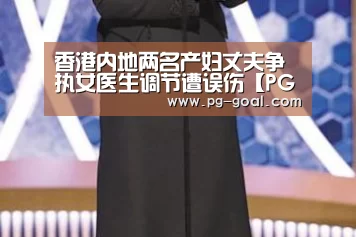 香港内地两名产妇丈夫争执女医生调节遭误伤【PG体育】(图4) PG体育